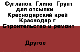 Суглинок. Глина. Грунт для отсыпки.  - Краснодарский край, Краснодар г. Строительство и ремонт » Другое   